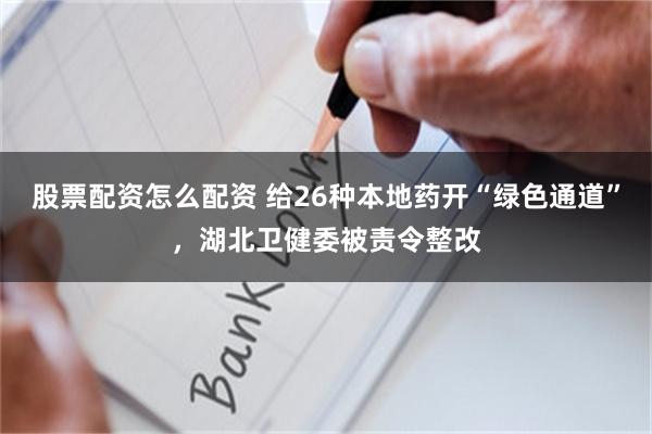 股票配资怎么配资 给26种本地药开“绿色通道”,湖北卫健委被责令整改