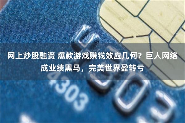 网上炒股融资 爆款游戏赚钱效应几何?巨人网络成业绩黑马,完美世界盈转亏