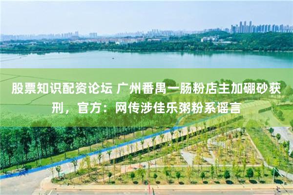 股票知识配资论坛 广州番禺一肠粉店主加硼砂获刑，官方：网传涉佳乐粥粉系谣言