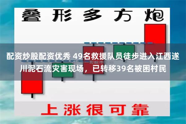 配资炒股配资优秀 49名救援队员徒步进入江西遂川泥石流灾害现场，已转移39名被困村民