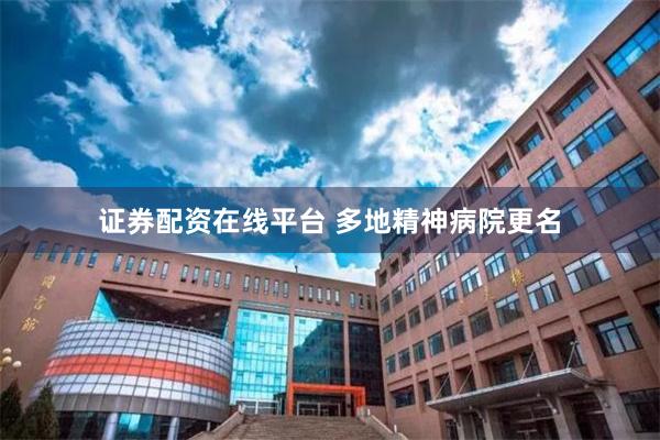 证券配资在线平台 多地精神病院更名