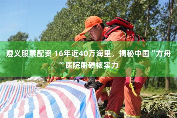 遵义股票配资 16年近40万海里，揭秘中国“方舟”医院船硬核实力