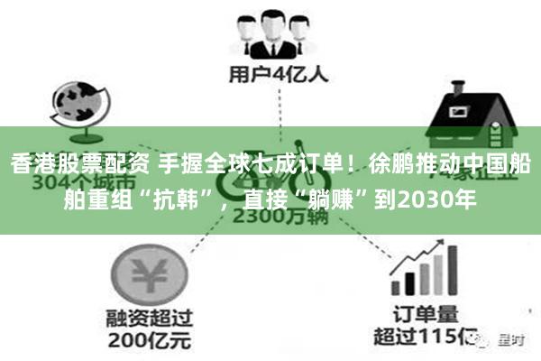 香港股票配资 手握全球七成订单！徐鹏推动中国船舶重组“抗韩”，直接“躺赚”到2030年