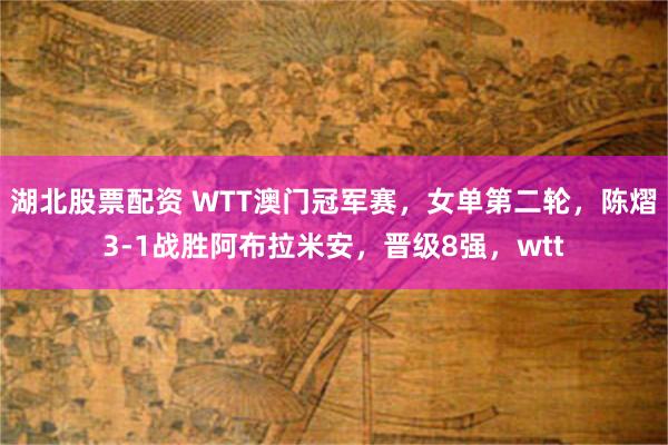 湖北股票配资 WTT澳门冠军赛，女单第二轮，陈熠3-1战胜阿布拉米安，晋级8强，wtt