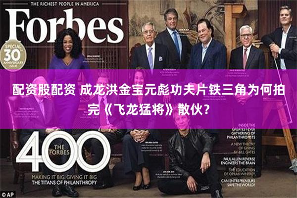配资股配资 成龙洪金宝元彪功夫片铁三角为何拍完《飞龙猛将》散伙？