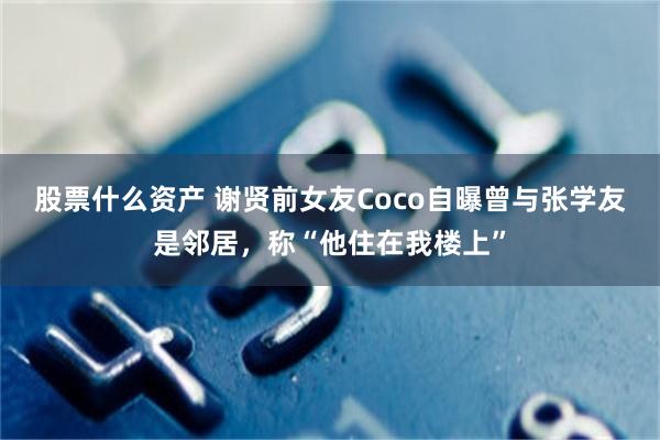 股票什么资产 谢贤前女友Coco自曝曾与张学友是邻居，称“他住在我楼上”