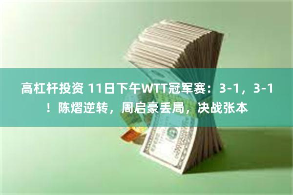 高杠杆投资 11日下午WTT冠军赛：3-1，3-1！陈熠逆转，周启豪丢局，决战张本