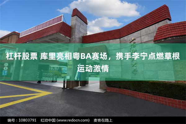 杠杆股票 库里亮相粤BA赛场，携手李宁点燃草根运动激情