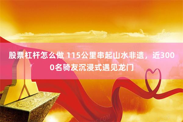 股票杠杆怎么做 115公里串起山水非遗，近3000名骑友沉浸式遇见龙门