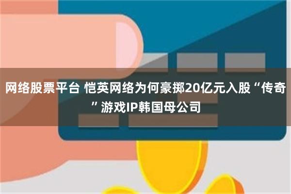 网络股票平台 恺英网络为何豪掷20亿元入股“传奇”游戏IP韩国母公司