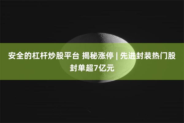 安全的杠杆炒股平台 揭秘涨停 | 先进封装热门股封单超7亿元