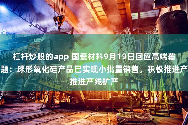 杠杆炒股的app 国瓷材料9月19日回应高端覆铜板话题：球形氧化硅产品已实现小批量销售，积极推进产线扩产