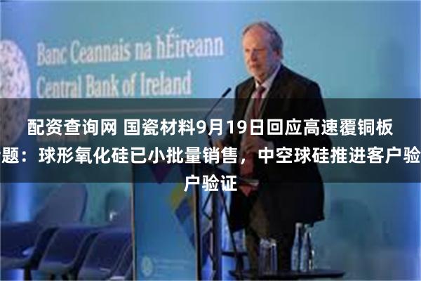 配资查询网 国瓷材料9月19日回应高速覆铜板话题：球形氧化硅已小批量销售，中空球硅推进客户验证