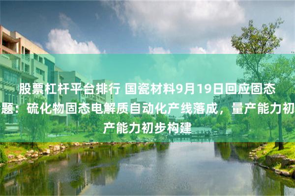 股票杠杆平台排行 国瓷材料9月19日回应固态电池话题：硫化物固态电解质自动化产线落成，量产能力初步构建