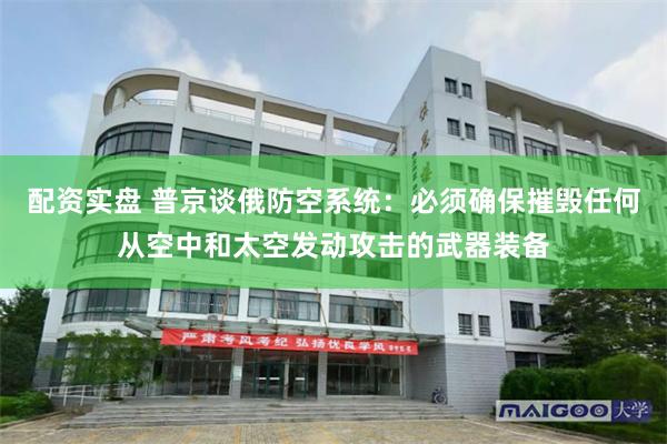 配资实盘 普京谈俄防空系统：必须确保摧毁任何从空中和太空发动攻击的武器装备