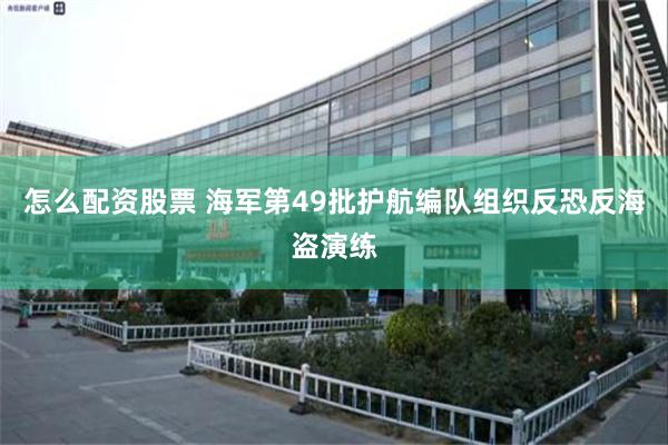 怎么配资股票 海军第49批护航编队组织反恐反海盗演练