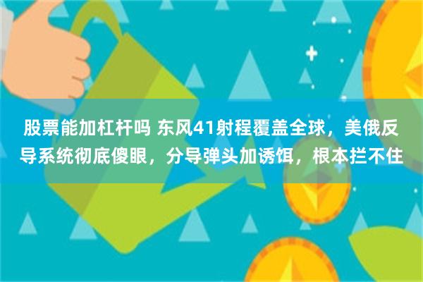 股票能加杠杆吗 东风41射程覆盖全球，美俄反导系统彻底傻眼，分导弹头加诱饵，根本拦不住