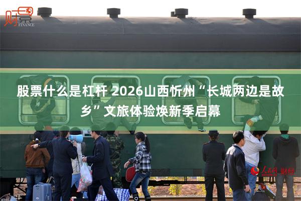 股票什么是杠杆 2026山西忻州“长城两边是故乡”文旅体验焕新季启幕