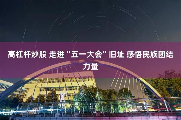 高杠杆炒股 走进“五一大会”旧址 感悟民族团结力量