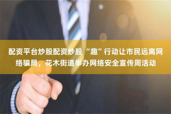 配资平台炒股配资炒股 “趣”行动让市民远离网络骗局，花木街道举办网络安全宣传周活动
