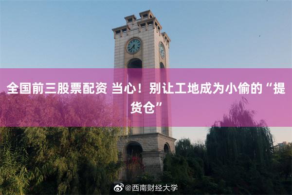 全国前三股票配资 当心！别让工地成为小偷的“提货仓”