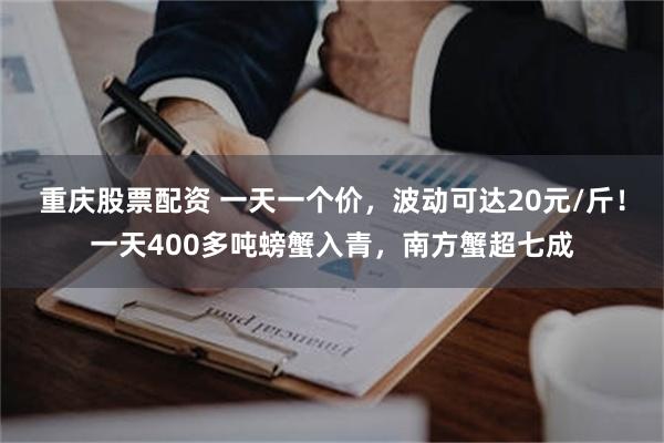 重庆股票配资 一天一个价，波动可达20元/斤！一天400多吨螃蟹入青，南方蟹超七成