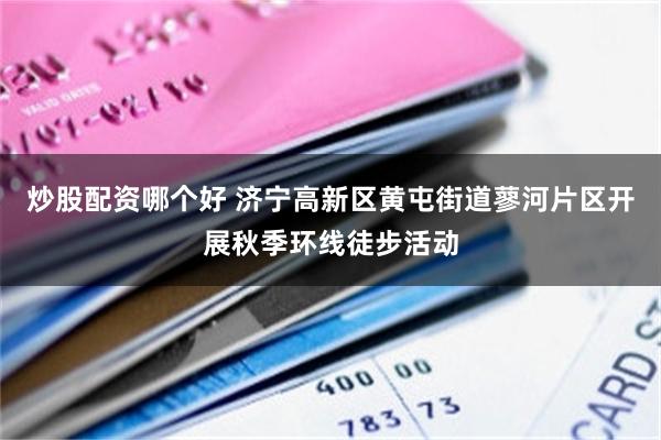 炒股配资哪个好 济宁高新区黄屯街道蓼河片区开展秋季环线徒步活动