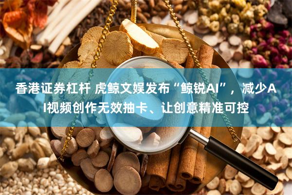 香港证券杠杆 虎鲸文娱发布“鲸锐AI”，减少AI视频创作无效抽卡、让创意精准可控