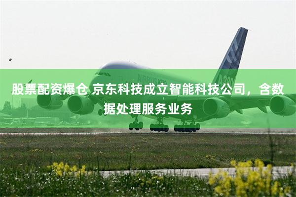 股票配资爆仓 京东科技成立智能科技公司，含数据处理服务业务