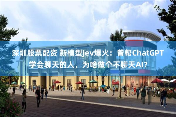 深圳股票配资 新模型Jev爆火：曾帮ChatGPT学会聊天的人，为啥做个不聊天AI？