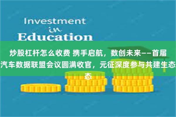 炒股杠杆怎么收费 携手启航，数创未来——首届汽车数据联盟会议圆满收官，元征深度参与共建生态