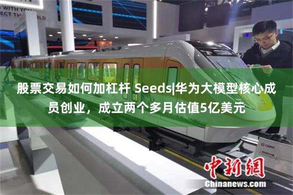 股票交易如何加杠杆 Seeds|华为大模型核心成员创业,成立两个多月估值5亿美元