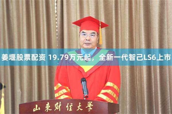 姜堰股票配资 19.79万元起，全新一代智己LS6上市