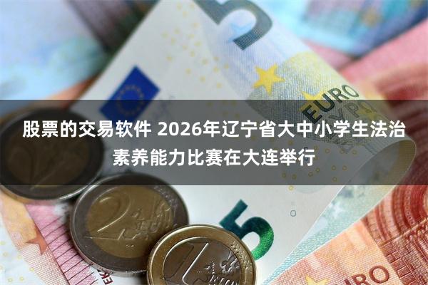 股票的交易软件 2026年辽宁省大中小学生法治素养能力比赛在大连举行
