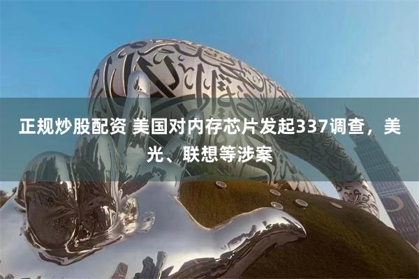 正规炒股配资 美国对内存芯片发起337调查，美光、联想等涉案
