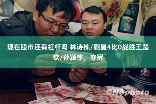 现在股市还有杠杆吗 林诗栋/蒯曼4比0战胜王楚钦/孙颖莎，夺冠