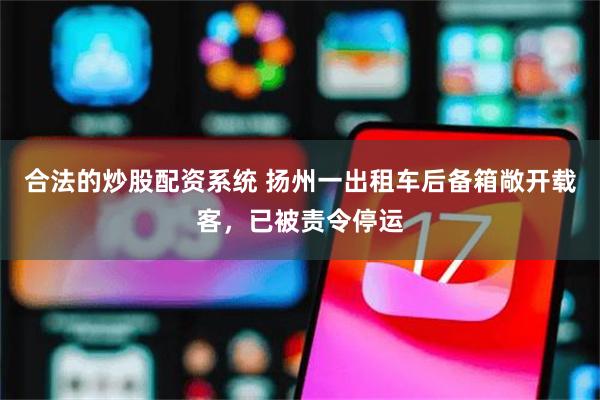 合法的炒股配资系统 扬州一出租车后备箱敞开载客，已被责令停运