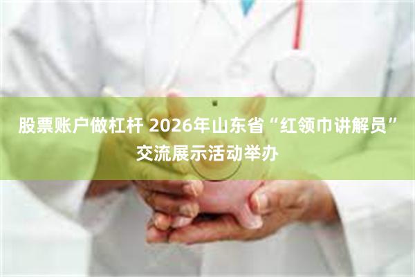 股票账户做杠杆 2026年山东省“红领巾讲解员”交流展示活动举办