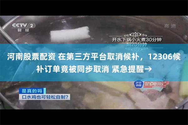 河南股票配资 在第三方平台取消候补，12306候补订单竟被同步取消 紧急提醒→
