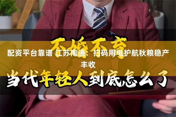 配资平台靠谱 江苏南通：扫码用电护航秋粮稳产丰收