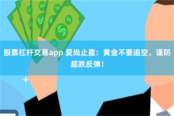 股票杠杆交易app 爱尚止盈：黄金不要追空，谨防超跌反弹！