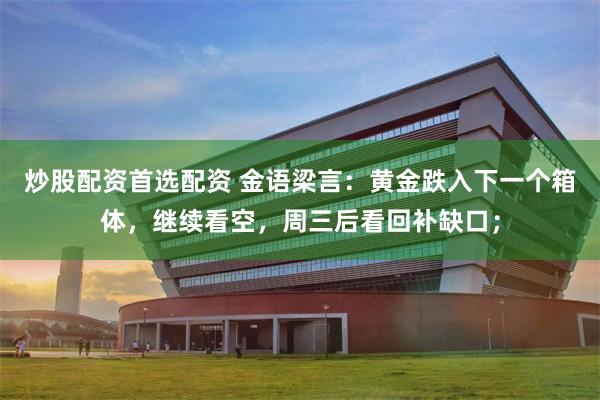 炒股配资首选配资 金语梁言：黄金跌入下一个箱体，继续看空，周三后看回补缺口；