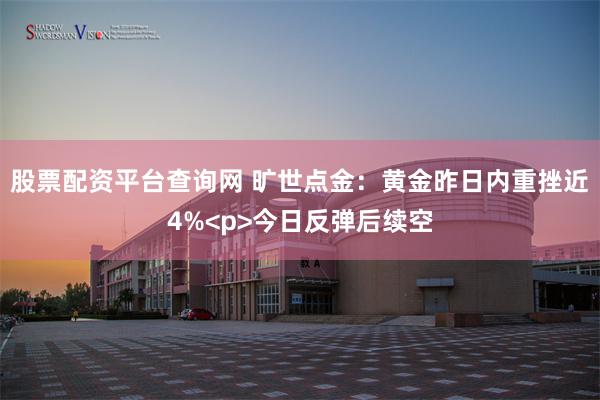 股票配资平台查询网 旷世点金：黄金昨日内重挫近4%<p>今日反弹后续空