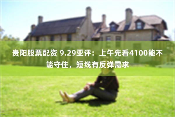 贵阳股票配资 9.29亚评：上午先看4100能不能守住，短线有反弹需求