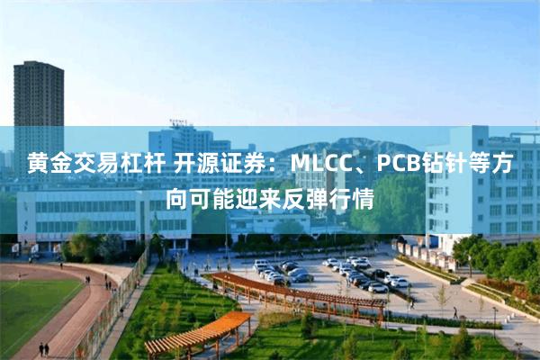 黄金交易杠杆 开源证券：MLCC、PCB钻针等方向可能迎来反弹行情