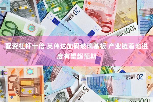 配资杠杆十倍 英伟达加码玻璃基板 产业链落地进度有望超预期