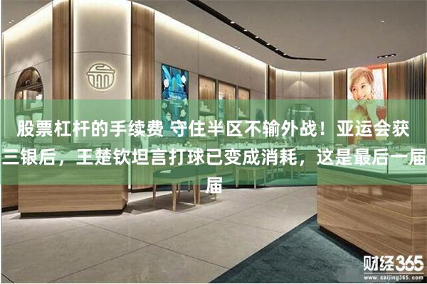 股票杠杆的手续费 守住半区不输外战！亚运会获三银后，王楚钦坦言打球已变成消耗，这是最后一届