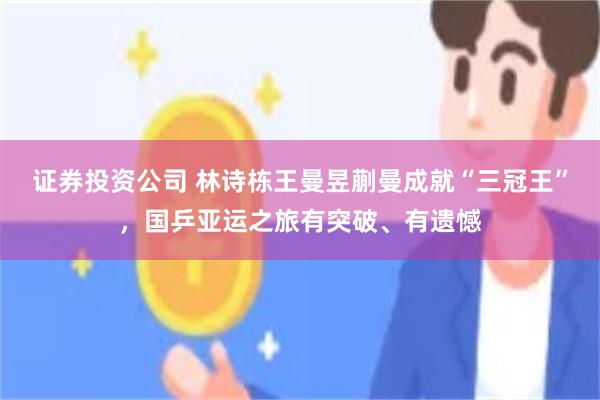 证券投资公司 林诗栋王曼昱蒯曼成就“三冠王”，国乒亚运之旅有突破、有遗憾