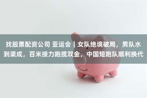 找股票配资公司 亚运会｜女队绝境破局，男队水到渠成，百米接力跑揽双金，中国短跑队顺利换代