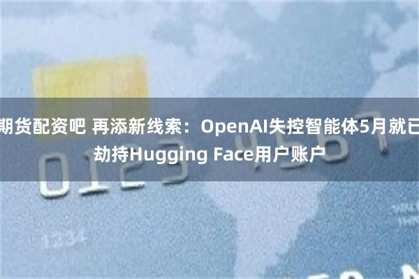 期货配资吧 再添新线索：OpenAI失控智能体5月就已劫持Hugging Face用户账户